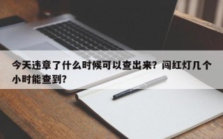 今天违章了什么时候可以查出来？闯红灯几个小时能查到？