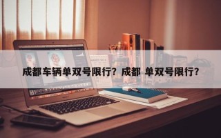 成都车辆单双号限行？成都 单双号限行？