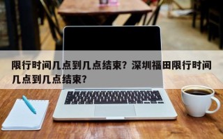 限行时间几点到几点结束？深圳福田限行时间几点到几点结束？