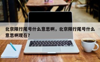 北京限行尾号什么意思啊，北京限行尾号什么意思啊现在？