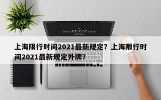 上海限行时间2021最新规定？上海限行时间2021最新规定外牌？