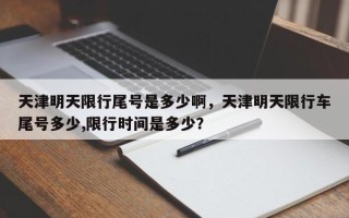 天津明天限行尾号是多少啊，天津明天限行车尾号多少,限行时间是多少？