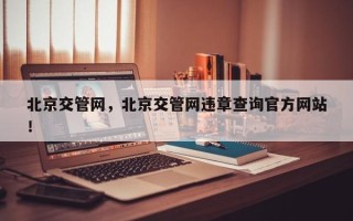 北京交管网，北京交管网违章查询官方网站
！