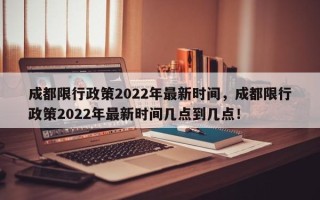 成都限行政策2022年最新时间，成都限行政策2022年最新时间几点到几点！