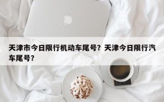 天津市今日限行机动车尾号？天津今日限行汽车尾号？