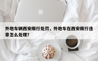 外地车辆西安限行处罚，外地车在西安限行违章怎么处理？