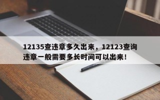 12135查违章多久出来，12123查询违章一般需要多长时间可以出来！