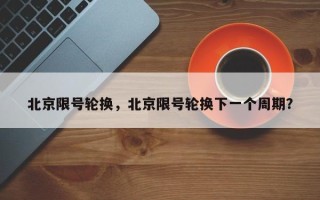 北京限号轮换，北京限号轮换下一个周期？