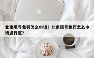 北京限号免罚怎么申请？北京限号免罚怎么申请通行证？