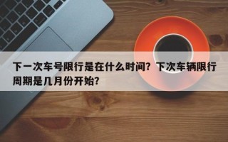 下一次车号限行是在什么时间？下次车辆限行周期是几月份开始？