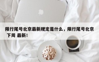 限行尾号北京最新规定是什么，限行尾号北京 下周 最新！