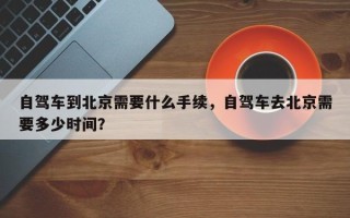 自驾车到北京需要什么手续，自驾车去北京需要多少时间？