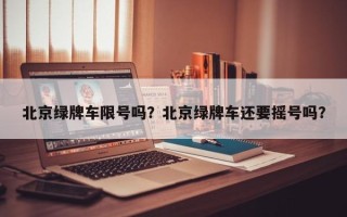 北京绿牌车限号吗？北京绿牌车还要摇号吗？