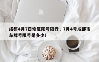 成都4月7日恢复尾号限行，7月4号成都市车牌号限号是多少！