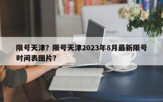 限号天津？限号天津2023年8月最新限号时间表图片？