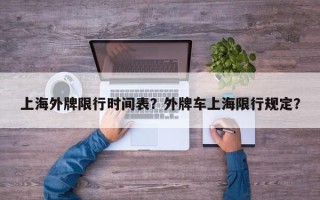 上海外牌限行时间表？外牌车上海限行规定？