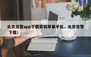 北京交警app下载安装苹果手机，北京交警 下载！