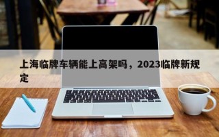 上海临牌车辆能上高架吗，2023临牌新规定