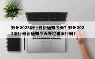 郑州2023限行最新通知今天？郑州2023限行最新通知今天外地车限行吗？