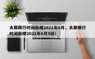 太原限行时间新规2021年6月，太原限行时间新规2021年6月9日！