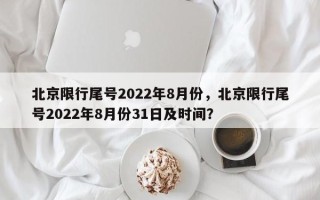 北京限行尾号2022年8月份，北京限行尾号2022年8月份31日及时间？