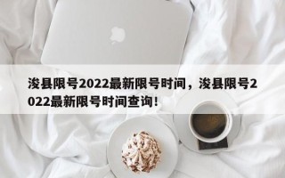 浚县限号2022最新限号时间，浚县限号2022最新限号时间查询！