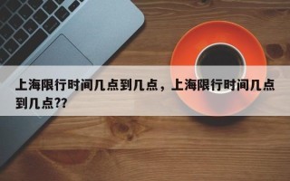 上海限行时间几点到几点，上海限行时间几点到几点?？