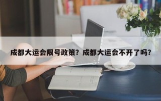 成都大运会限号政策？成都大运会不开了吗？