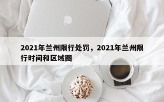 2021年兰州限行处罚，2021年兰州限行时间和区域图