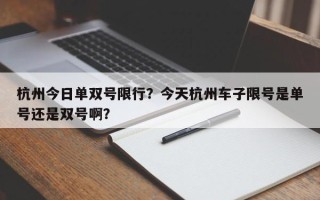 杭州今日单双号限行？今天杭州车子限号是单号还是双号啊？