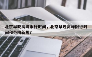 北京早晚高峰限行时间，北京早晚高峰限行时间和范围新规？