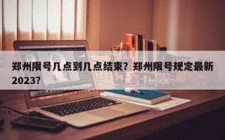 郑州限号几点到几点结束？郑州限号规定最新2023？