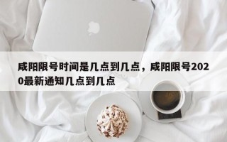 咸阳限号时间是几点到几点，咸阳限号2020最新通知几点到几点