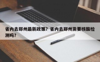 省内去郑州最新政策？省内去郑州需要核酸检测吗？