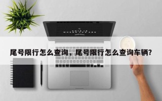 尾号限行怎么查询，尾号限行怎么查询车辆？