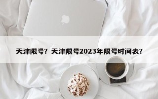 天津限号？天津限号2023年限号时间表？