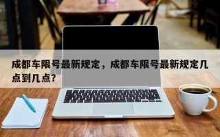 成都车限号最新规定，成都车限号最新规定几点到几点？