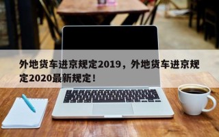 外地货车进京规定2019，外地货车进京规定2020最新规定！