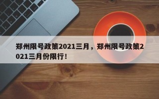 郑州限号政策2021三月，郑州限号政策2021三月份限行！