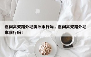 嘉闵高架路外地牌照限行吗，嘉闵高架路外地车限行吗！