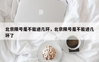 北京限号是不能进几环，北京限号是不能进几环了