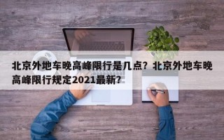 北京外地车晚高峰限行是几点？北京外地车晚高峰限行规定2021最新？