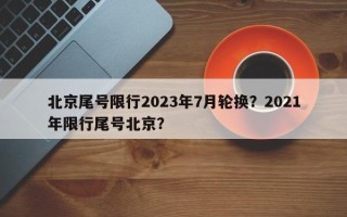 北京尾号限行2023年7月轮换？2021年限行尾号北京？