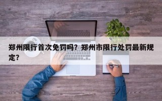 郑州限行首次免罚吗？郑州市限行处罚最新规定？