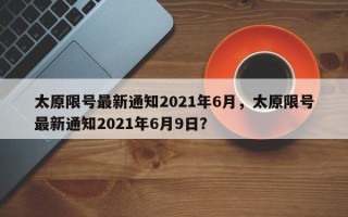 太原限号最新通知2021年6月，太原限号最新通知2021年6月9日？