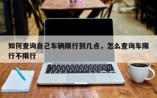 如何查询自己车辆限行到几点，怎么查询车限行不限行