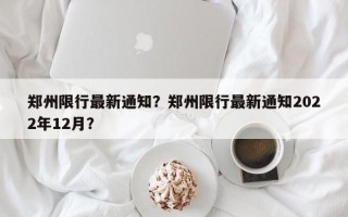 郑州限行最新通知？郑州限行最新通知2022年12月？