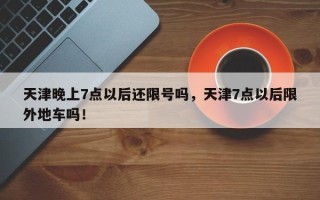 天津晚上7点以后还限号吗，天津7点以后限外地车吗！