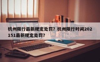 杭州限行最新规定处罚？杭州限行时间202151最新规定处罚？