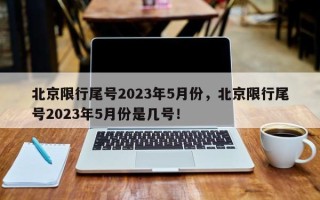 北京限行尾号2023年5月份，北京限行尾号2023年5月份是几号！